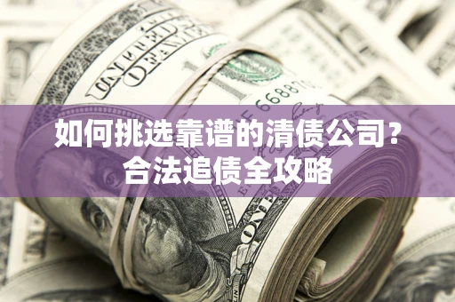 北京如何挑选靠谱的清债公司?合法追债全攻略 北京如何挑选靠谱的清债公司?合法追债全攻略