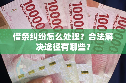 北京借条纠纷怎么处理？合法解决途径有哪些？