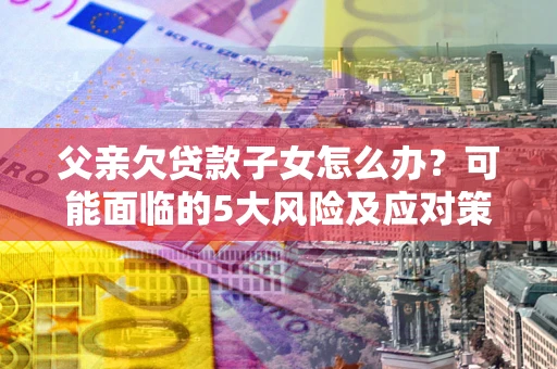 北京父亲欠贷款子女怎么办?可能面临的5大风险及应对策略 北京父亲欠贷款子女怎么办?可能面临的5大风险及应对策略