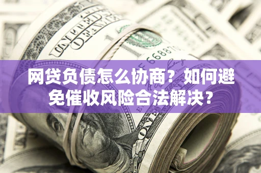 北京网贷负债怎么协商？如何避免催收风险合法解决？