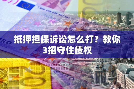 北京抵押担保诉讼怎么打？教你3招守住债权