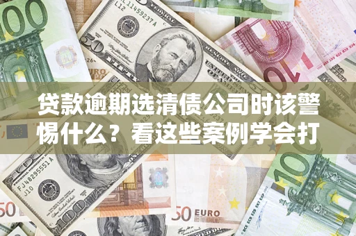 北京贷款逾期选清债公司时该警惕什么？看这些案例学会打翻身仗