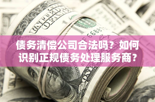 北京债务清偿公司合法吗？如何识别正规债务处理服务商？