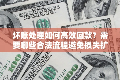 北京坏账处理如何高效回款？需要哪些合法流程避免损失扩大？