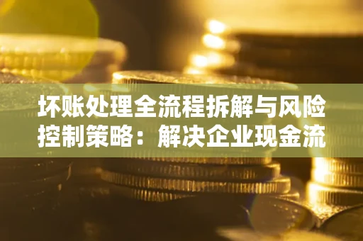 北京坏账处理全流程拆解与风险控制策略：解决企业现金流顽疾的实战指南