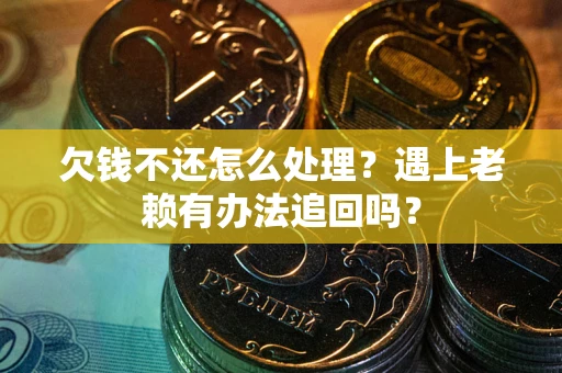 北京欠钱不还怎么处理？遇上老赖有办法追回吗？