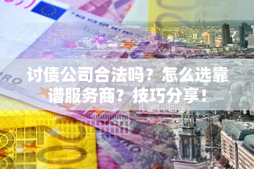 北京讨债公司合法吗？怎么选靠谱服务商？技巧分享！
