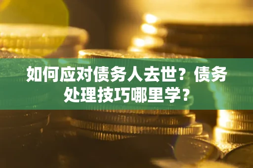 北京如何应对债务人去世？债务处理技巧哪里学？