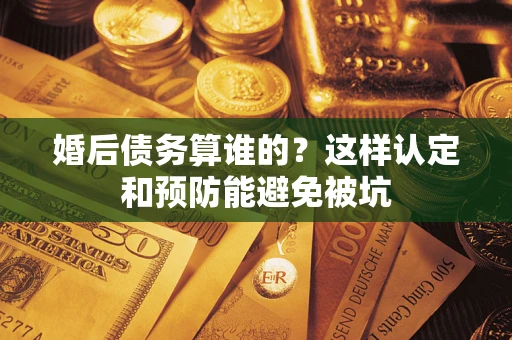 北京婚后债务算谁的？这样认定和预防能避免被坑