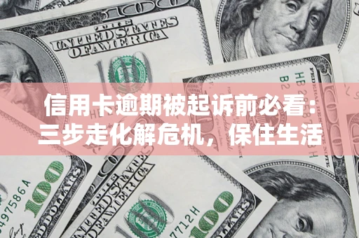 北京信用卡逾期被起诉前必看：三步走化解危机，保住生活尊严
