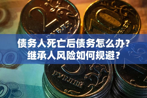 北京债务人死亡后债务怎么办？继承人风险如何规避？