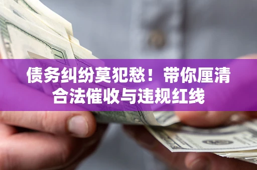 北京债务纠纷莫犯愁！带你厘清合法催收与违规红线