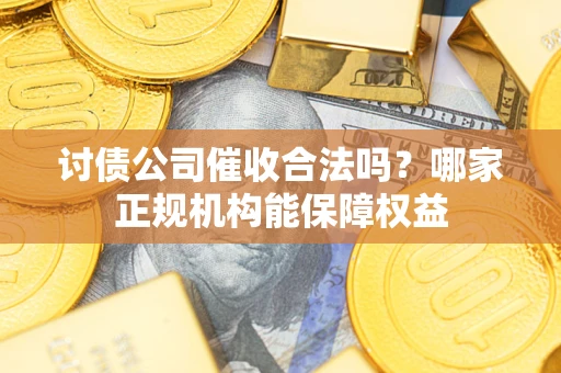 北京讨债公司催收合法吗？哪家正规机构能保障权益