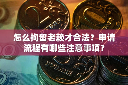 北京怎么拘留老赖才合法？申请流程有哪些注意事项？