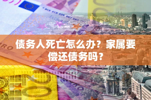 北京债务人死亡怎么办？家属要偿还债务吗？