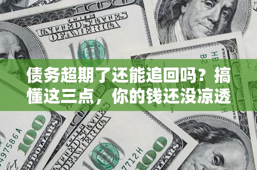 北京债务超期了还能追回吗？搞懂这三点，你的钱还没凉透