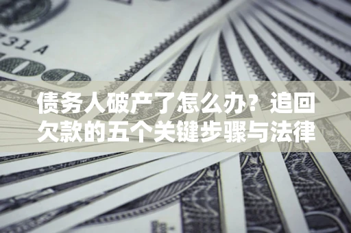 北京债务人破产了怎么办？追回欠款的五个关键步骤与法律策略