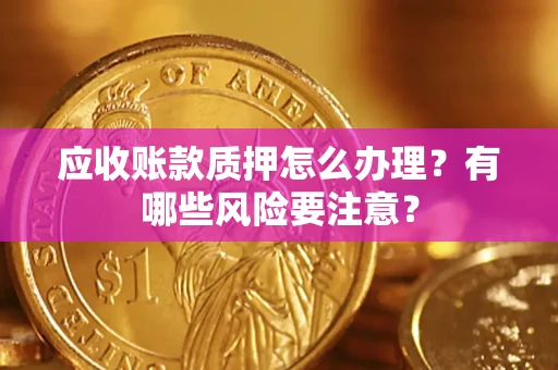 北京应收账款质押怎么办理？有哪些风险要注意？