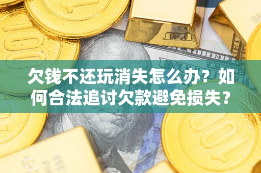 北京欠钱不还玩消失怎么办?如何合法追讨欠款避免损失? 北京欠钱不还玩消失怎么办?如何合法追讨欠款避免损失?