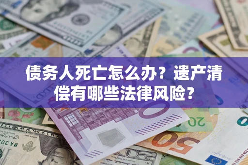 北京债务人死亡怎么办？遗产清偿有哪些法律风险？
