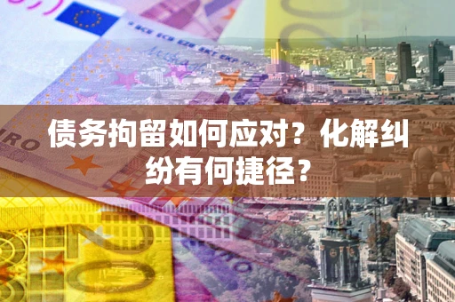北京债务拘留如何应对？化解纠纷有何捷径？