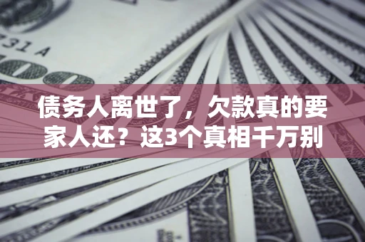 北京债务人离世了，欠款真的要家人还？这3个真相千万别弄错