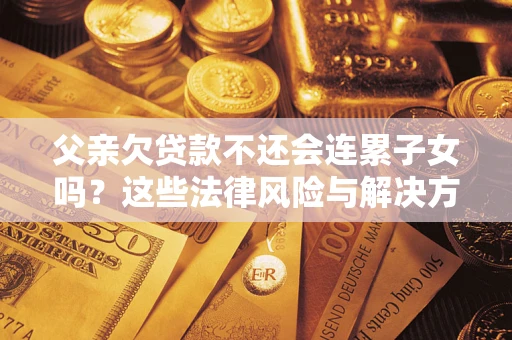 北京父亲欠贷款不还会连累子女吗？这些法律风险与解决方法要早知道！