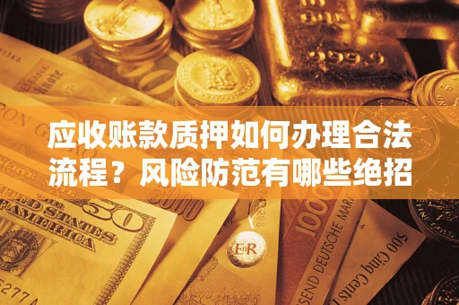北京应收账款质押如何办理合法流程？风险防范有哪些绝招？