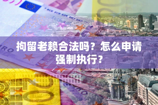 北京拘留老赖合法吗？怎么申请强制执行？
