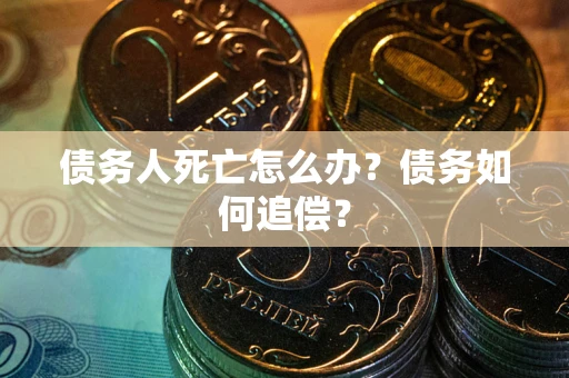 北京债务人死亡怎么办？债务如何追偿？