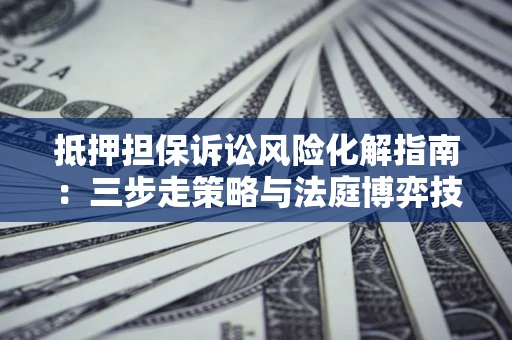 北京抵押担保诉讼风险化解指南：三步走策略与法庭博弈技巧