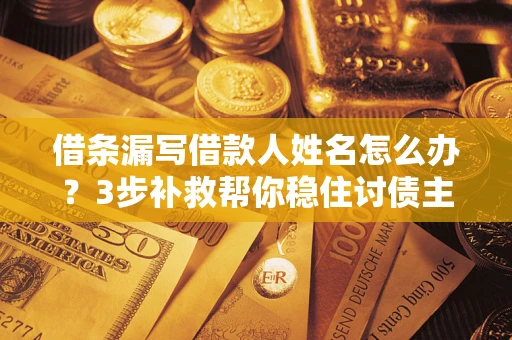 北京借条漏写借款人姓名怎么办？3步补救帮你稳住讨债主动权