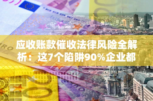 北京应收账款催收法律风险全解析：这7个陷阱90%企业都踩过（含合规应对指南）