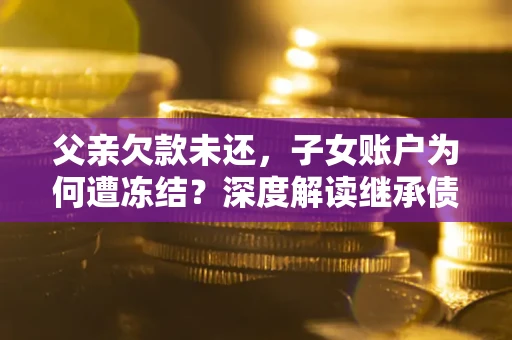 北京父亲欠款未还，子女账户为何遭冻结？深度解读继承债务迷局