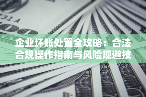 北京企业坏账处置全攻略：合法合规操作指南与风险规避技巧解析