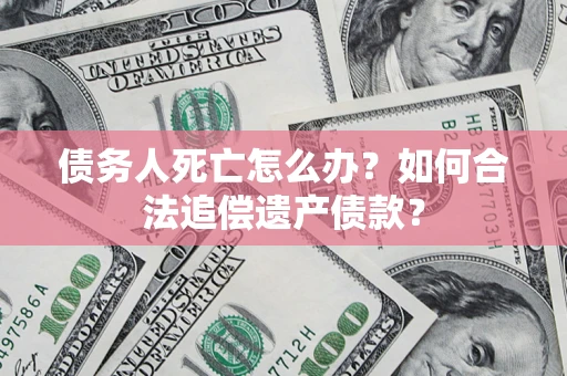 北京债务人死亡怎么办？如何合法追偿遗产债款？