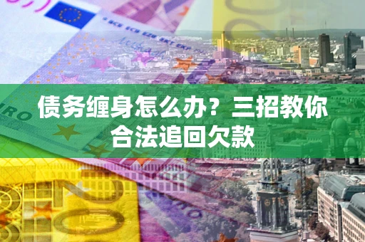 北京债务缠身怎么办？三招教你合法追回欠款