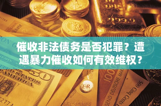 北京催收非法债务是否犯罪?遭遇暴力催收如何有效维权? 北京催收非法债务是否犯罪?遭遇暴力催收如何有效维权?