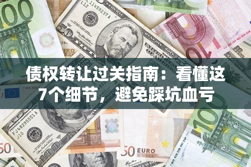 北京债权转让过关指南：看懂这7个细节，避免踩坑血亏
