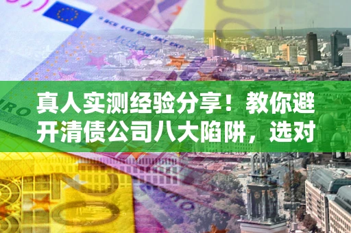 北京真人实测经验分享！教你避开清债公司八大陷阱，选对机构少走十年弯路
