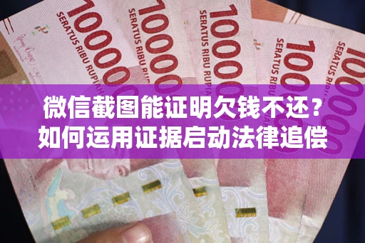 北京微信截图能证明欠钱不还？如何运用证据启动法律追偿程序？