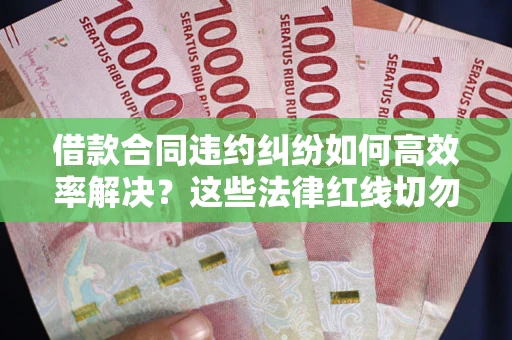 北京借款合同违约纠纷如何高效率解决？这些法律红线切勿触碰