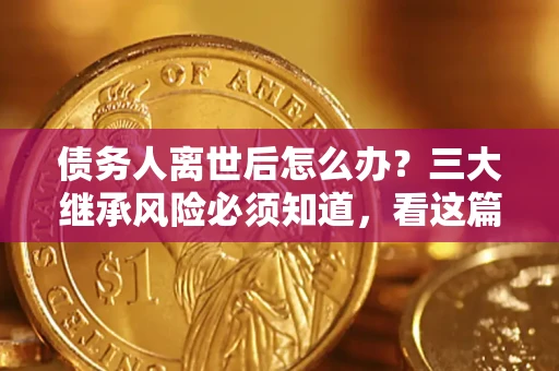北京债务人离世后怎么办？三大继承风险必须知道，看这篇就够了