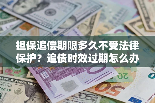 北京担保追偿期限多久不受法律保护？追债时效过期怎么办？
