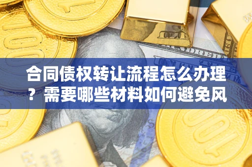 北京合同债权转让流程怎么办理？需要哪些材料如何避免风险？