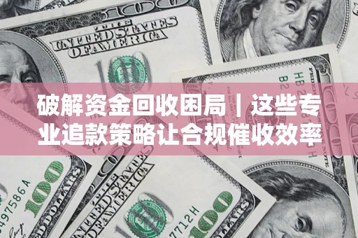 北京破解资金回收困局｜这些专业追款策略让合规催收效率翻倍