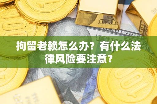 北京拘留老赖怎么办？有什么法律风险要注意？
