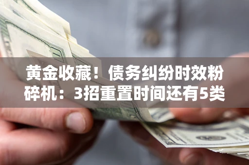 北京黄金收藏！债务纠纷时效粉碎机：3招重置时间还有5类不设年限的特殊债务