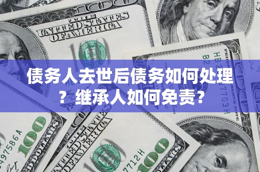北京债务人去世后债务如何处理？继承人如何免责？