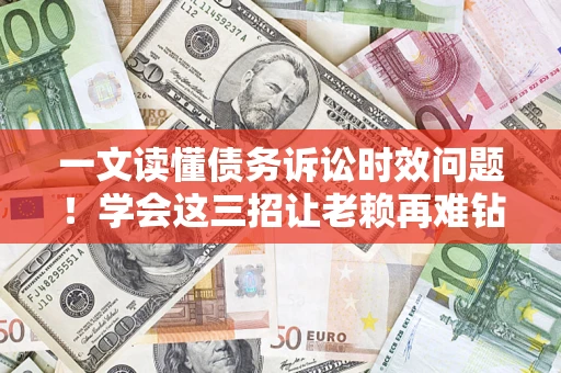 北京一文读懂债务诉讼时效问题！学会这三招让老赖再难钻空子